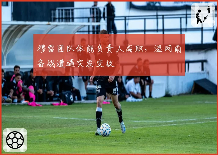 穆雷团队体能负责人离职，温网前备战遭遇突发变故