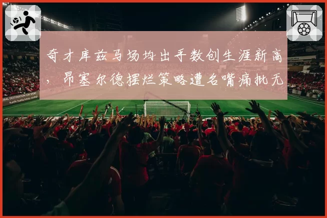 奇才库兹马场均出手数创生涯新高,昂塞尔德摆烂策略遭名嘴痛批无底线