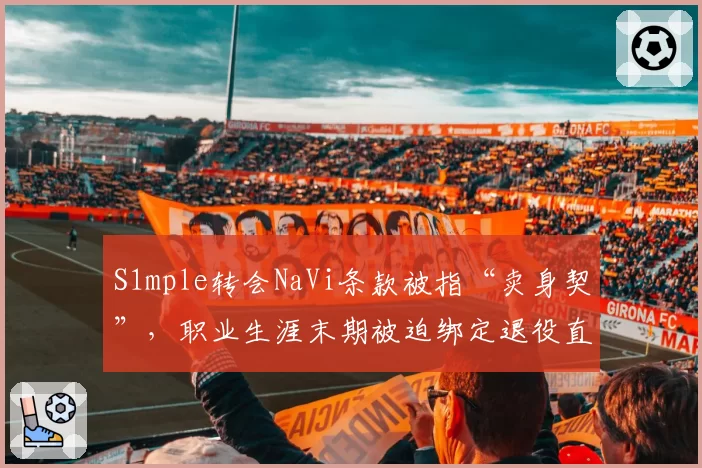 S1mple转会NaVi条款被指“卖身契”，职业生涯末期被迫绑定退役直播权