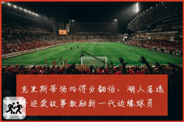 克里斯蒂场均得分翻倍，湖人落选秀逆袭故事激励新一代边缘球员