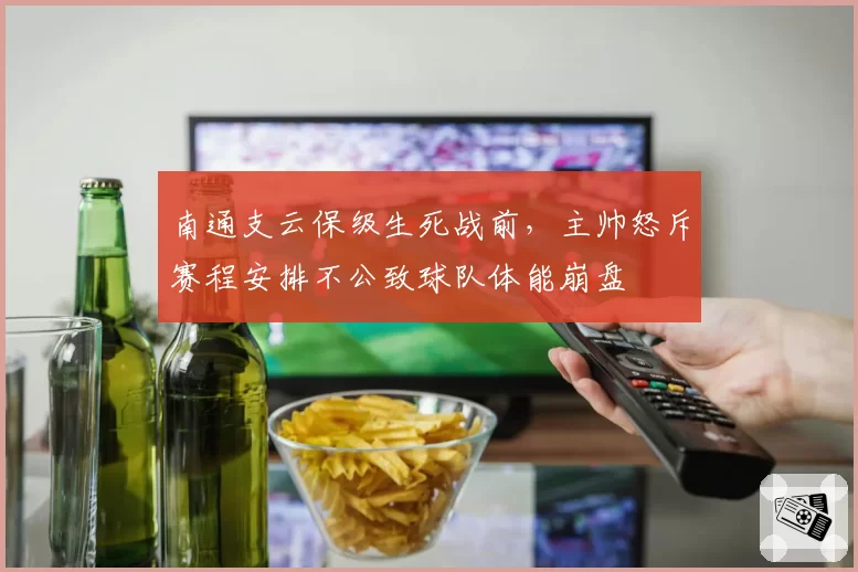 南通支云保级生死战前，主帅怒斥赛程安排不公致球队体能崩盘
