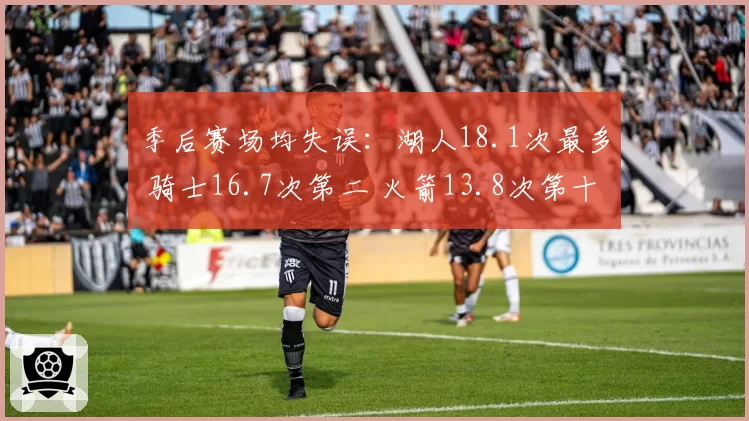 季后赛场均失误：湖人18.1次最多 骑士16.7次第二 火箭13.8次第十