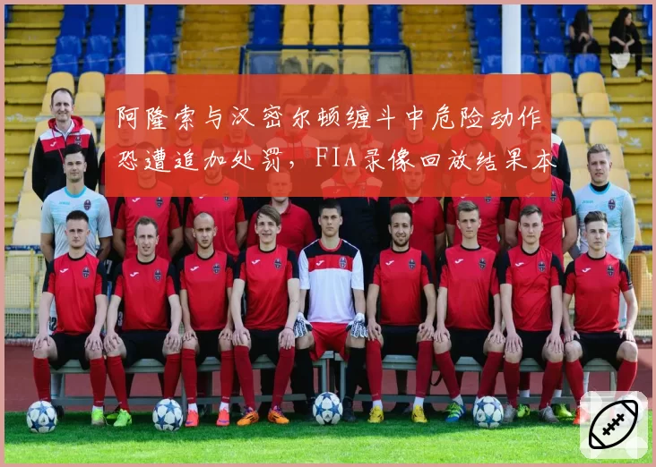 阿隆索与汉密尔顿缠斗中危险动作恐遭追加处罚，FIA录像回放结果本周揭晓