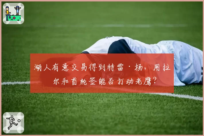 湖人有意交易得到特雷·杨，用拉塞尔和首轮签能否打动老鹰？