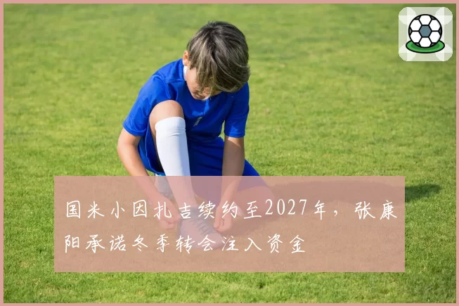 国米小因扎吉续约至2027年，张康阳承诺冬季转会注入资金