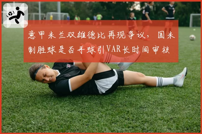 意甲米兰双雄德比再现争议,国米制胜球是否手球引VAR长时间审核