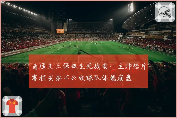 南通支云保级生死战前，主帅怒斥赛程安排不公致球队体能崩盘