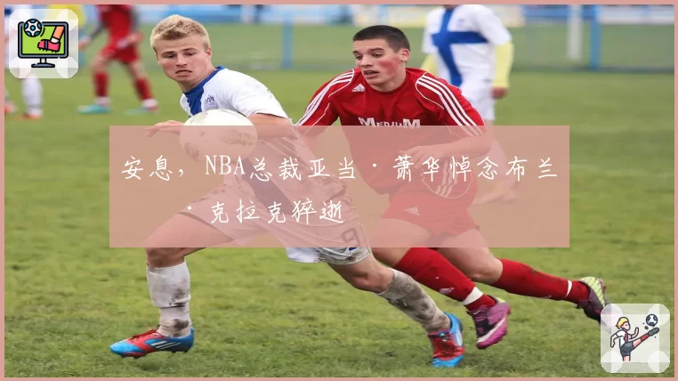 安息，NBA总裁亚当·萧华悼念布兰登·克拉克猝逝