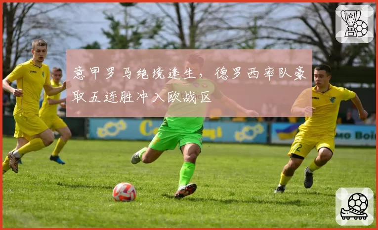 意甲罗马绝境逢生,德罗西率队豪取五连胜冲入欧战区