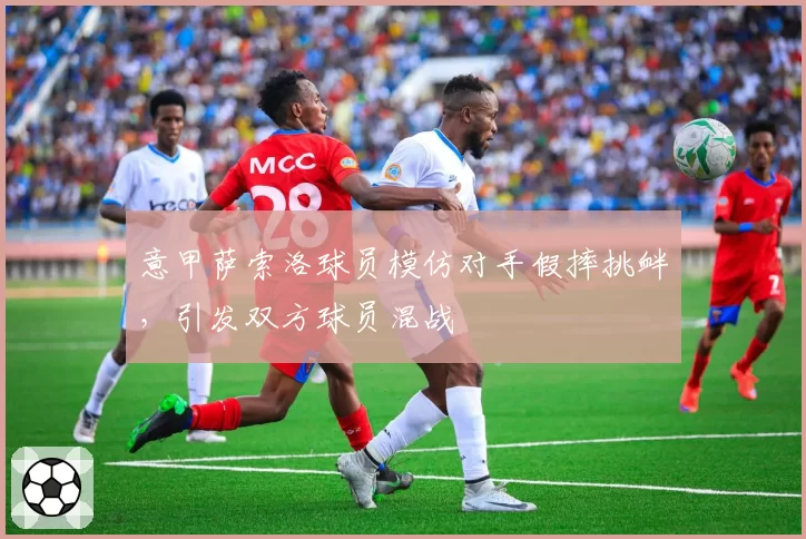 意甲萨索洛球员模仿对手假摔挑衅,引发双方球员混战