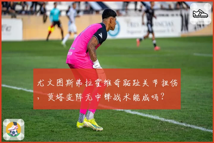 尤文图斯弗拉霍维奇跖趾关节扭伤，莫塔变阵无中锋战术能成吗？