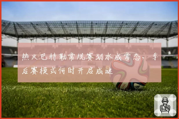 热火巴特勒常规赛划水成常态,季后赛模式何时开启成谜
