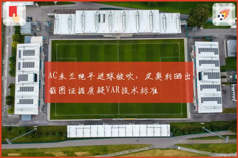 AC米兰绝平进球被吹，皮奥利晒出截图证据质疑VAR技术标准