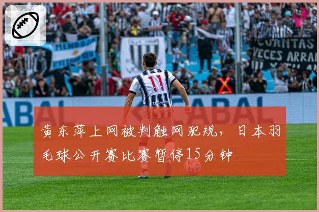 黄东萍上网被判触网犯规,日本羽毛球公开赛比赛暂停15分钟